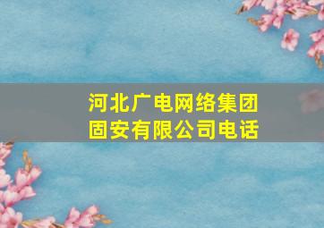 河北广电网络集团固安有限公司电话