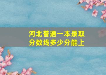 河北普通一本录取分数线多少分能上