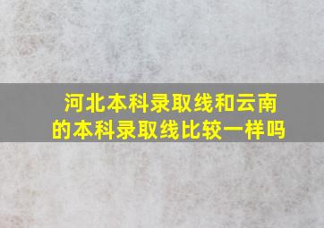 河北本科录取线和云南的本科录取线比较一样吗