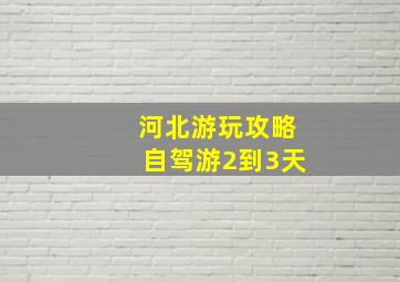 河北游玩攻略自驾游2到3天