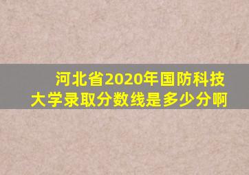 河北省2020年国防科技大学录取分数线是多少分啊