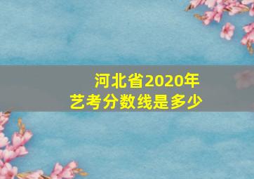 河北省2020年艺考分数线是多少