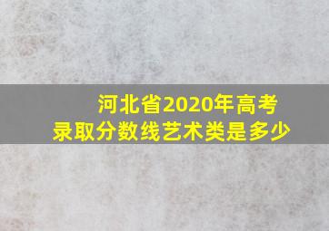 河北省2020年高考录取分数线艺术类是多少