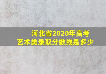 河北省2020年高考艺术类录取分数线是多少