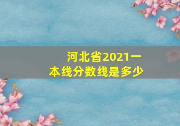 河北省2021一本线分数线是多少