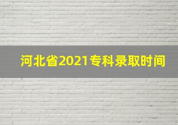 河北省2021专科录取时间