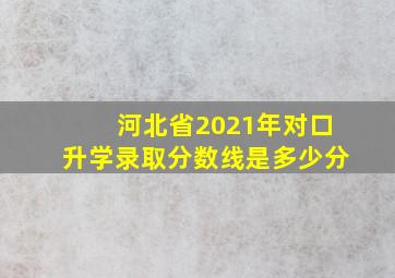 河北省2021年对口升学录取分数线是多少分