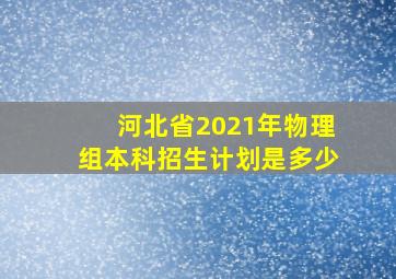 河北省2021年物理组本科招生计划是多少