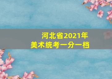 河北省2021年美术统考一分一档