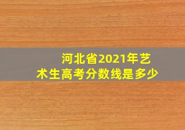 河北省2021年艺术生高考分数线是多少