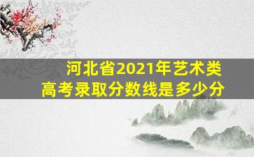 河北省2021年艺术类高考录取分数线是多少分