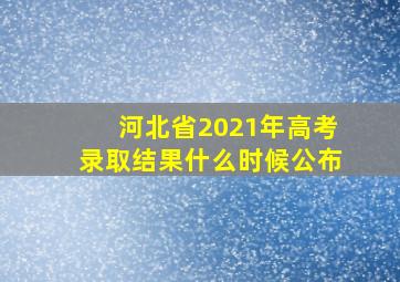 河北省2021年高考录取结果什么时候公布