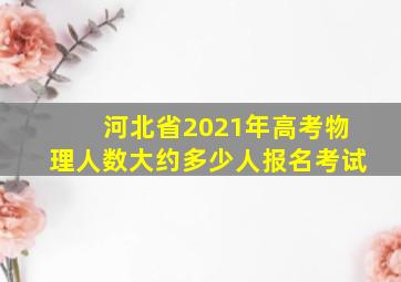 河北省2021年高考物理人数大约多少人报名考试