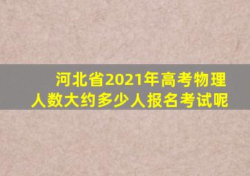 河北省2021年高考物理人数大约多少人报名考试呢