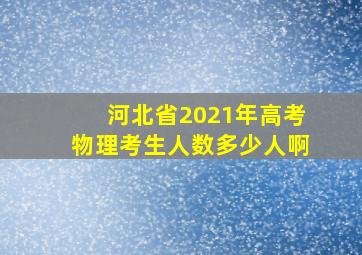 河北省2021年高考物理考生人数多少人啊