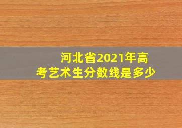 河北省2021年高考艺术生分数线是多少