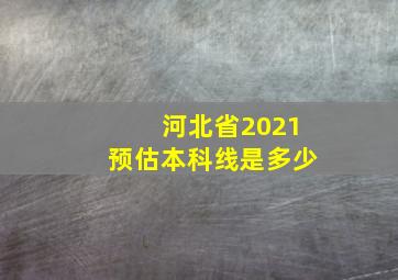 河北省2021预估本科线是多少