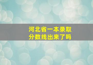 河北省一本录取分数线出来了吗