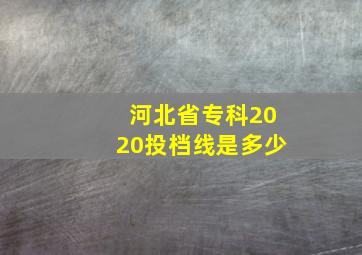 河北省专科2020投档线是多少