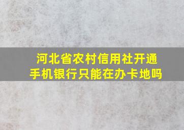 河北省农村信用社开通手机银行只能在办卡地吗