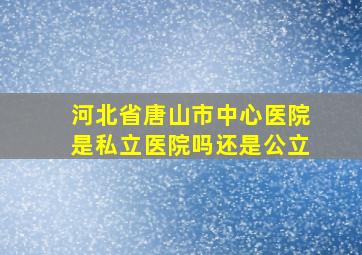 河北省唐山市中心医院是私立医院吗还是公立