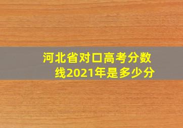 河北省对口高考分数线2021年是多少分