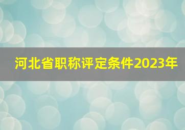 河北省职称评定条件2023年