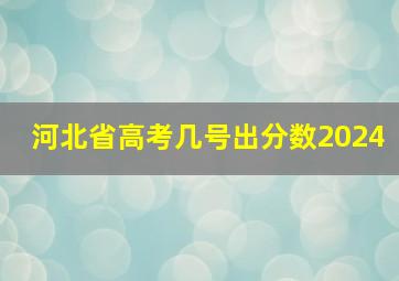 河北省高考几号出分数2024