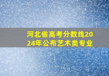 河北省高考分数线2024年公布艺术类专业