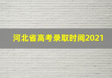 河北省高考录取时间2021