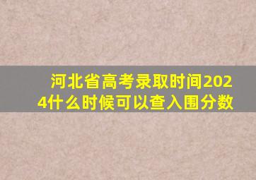 河北省高考录取时间2024什么时候可以查入围分数