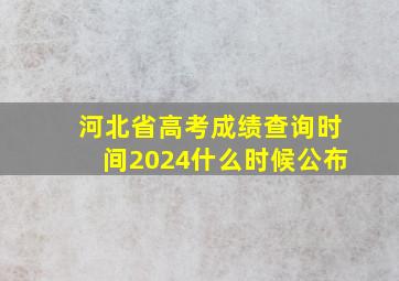 河北省高考成绩查询时间2024什么时候公布