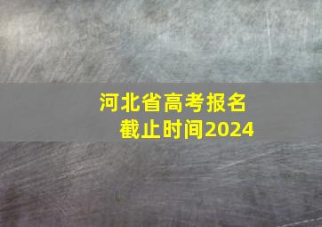 河北省高考报名截止时间2024