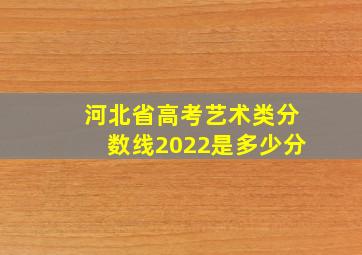 河北省高考艺术类分数线2022是多少分