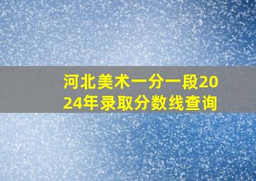 河北美术一分一段2024年录取分数线查询