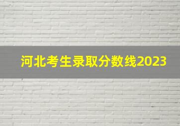 河北考生录取分数线2023