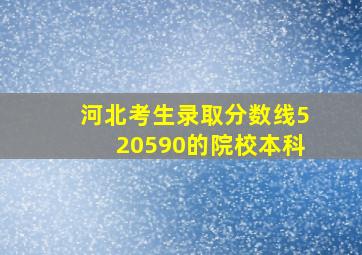 河北考生录取分数线520590的院校本科