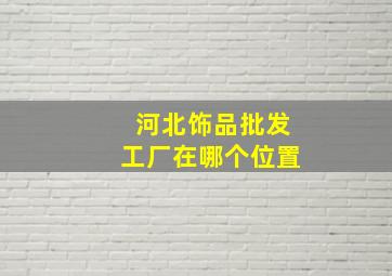 河北饰品批发工厂在哪个位置