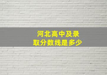 河北高中及录取分数线是多少