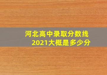 河北高中录取分数线2021大概是多少分