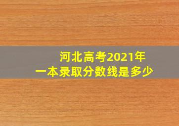 河北高考2021年一本录取分数线是多少