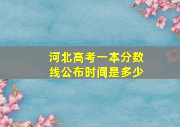 河北高考一本分数线公布时间是多少