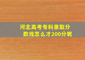 河北高考专科录取分数线怎么才200分呢