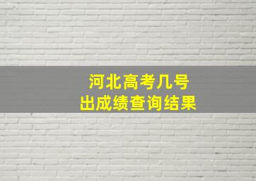 河北高考几号出成绩查询结果