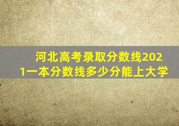 河北高考录取分数线2021一本分数线多少分能上大学