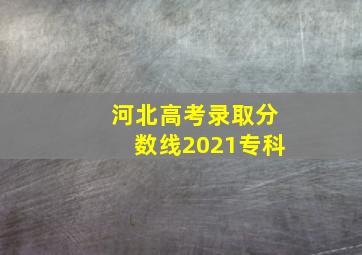 河北高考录取分数线2021专科