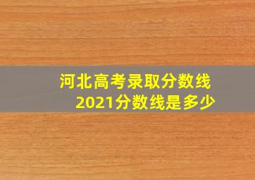 河北高考录取分数线2021分数线是多少