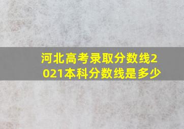 河北高考录取分数线2021本科分数线是多少