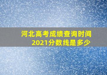 河北高考成绩查询时间2021分数线是多少