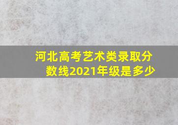 河北高考艺术类录取分数线2021年级是多少